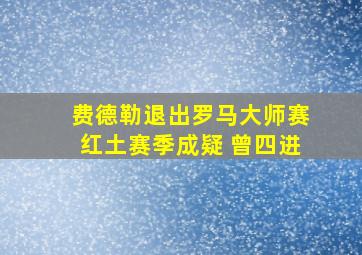 费德勒退出罗马大师赛红土赛季成疑 曾四进